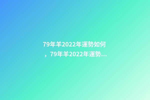 79年羊2022年運勢如何，79年羊2022年運勢完整版 79年屬羊命運，1979年屬羊人2022 運勢-第1張-觀點-玄機派
